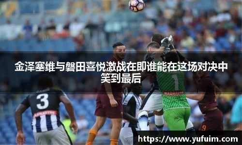 金泽塞维与磐田喜悦激战在即谁能在这场对决中笑到最后