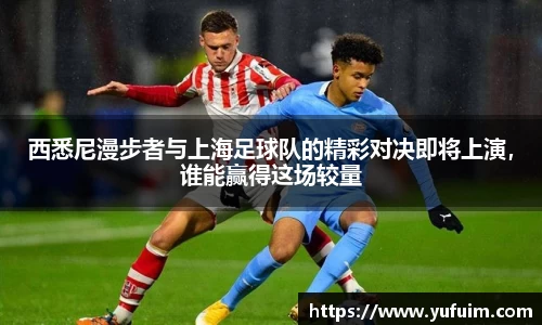 西悉尼漫步者与上海足球队的精彩对决即将上演，谁能赢得这场较量